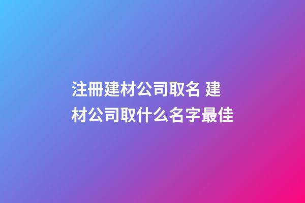 注冊建材公司取名 建材公司取什么名字最佳